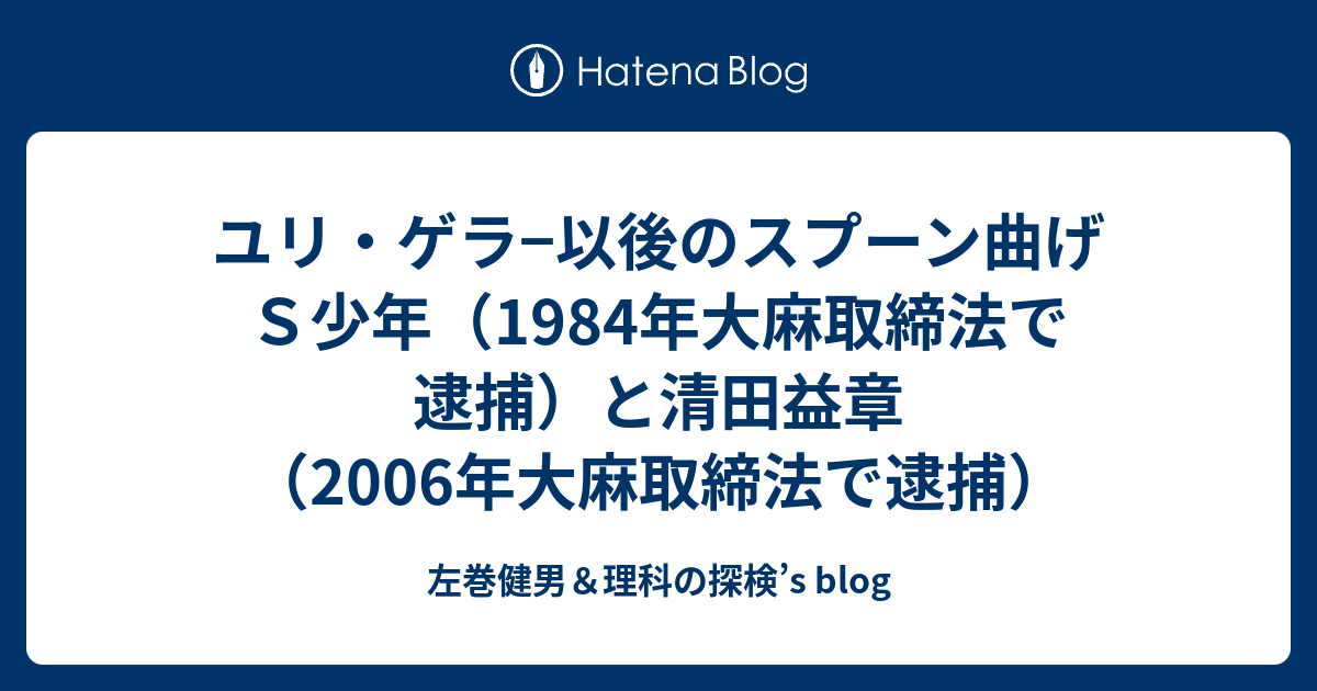 ユリ ゲラ 以後のスプーン曲げｓ少年 1984年大麻取締法で逮捕 と清田益章 06年大麻取締法で逮捕 左巻健男 理科の探検 S Blog