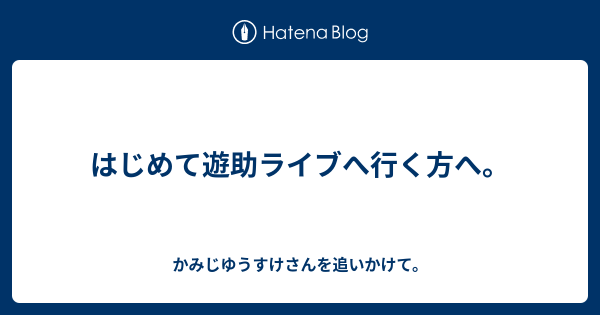 はじめて遊助ライブへ行く方へ かみじゆうすけさんを追いかけて