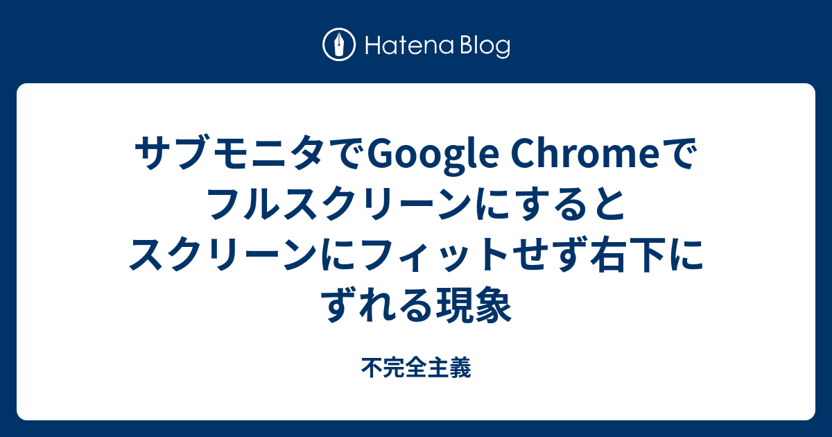 サブモニタでgoogle Chromeでフルスクリーンにするとスクリーンにフィットせず右下にずれる現象 不完全主義