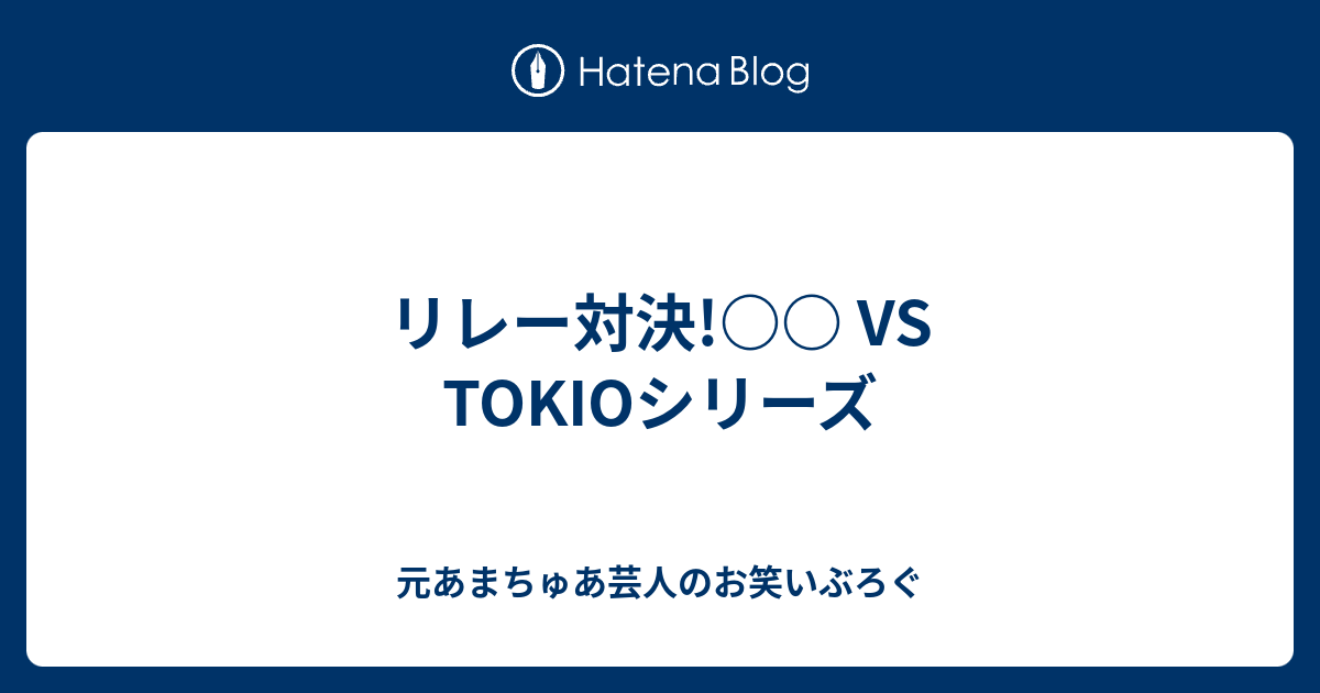 リレー対決 Vs Tokioシリーズ 元あまちゅあ芸人のお笑いぶろぐ