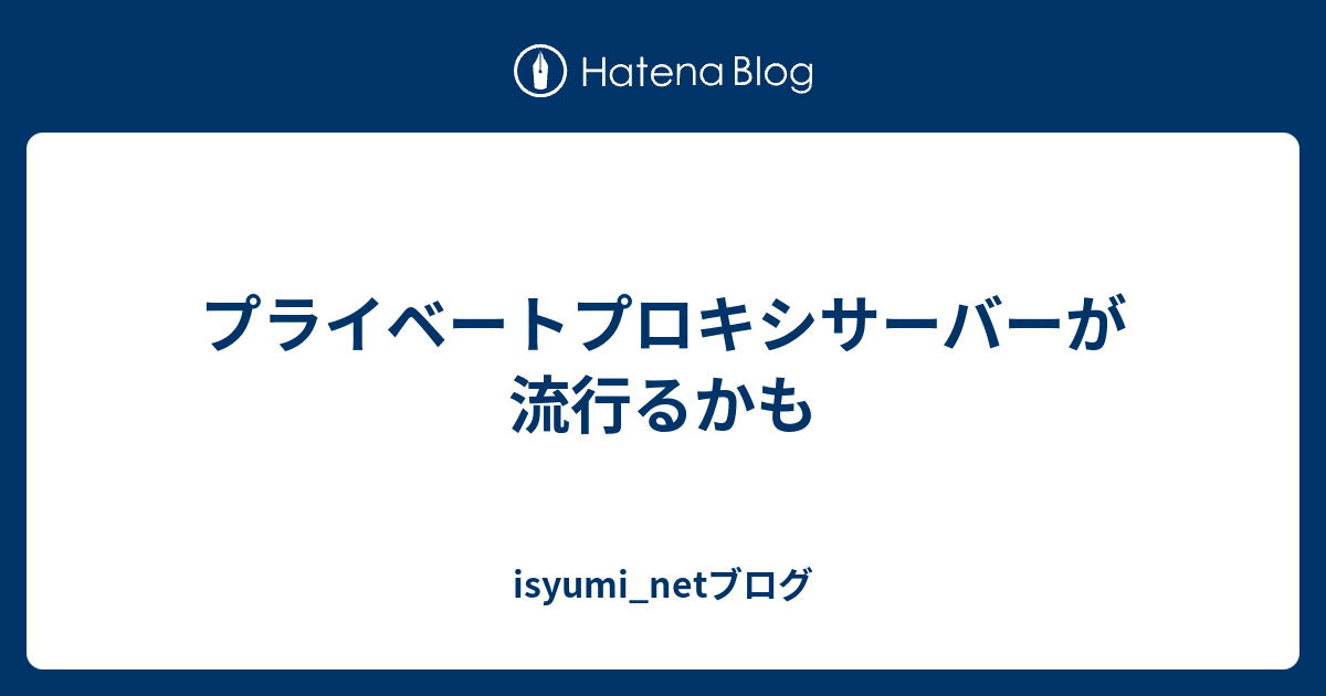 プライベートプロキシサーバーが流行るかも Isyumi Netブログ