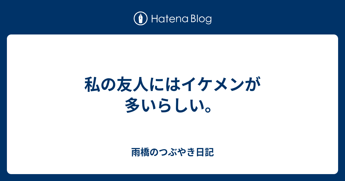 私の友人にはイケメンが多いらしい 雨橋のつぶやき日記