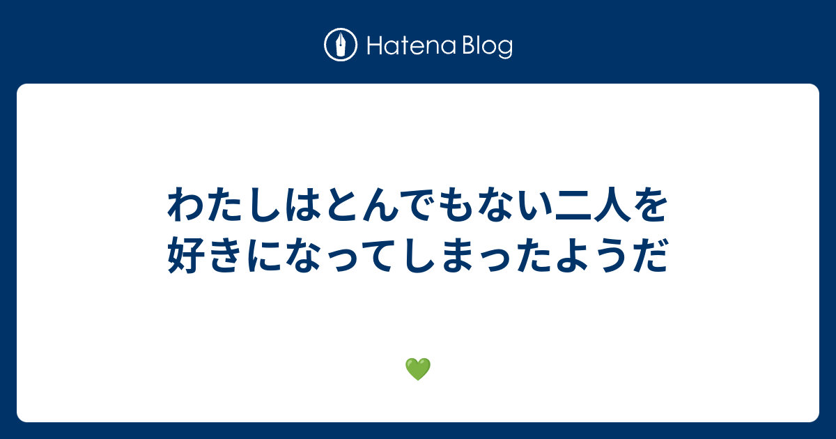 わたしはとんでもない二人を好きになってしまったようだ