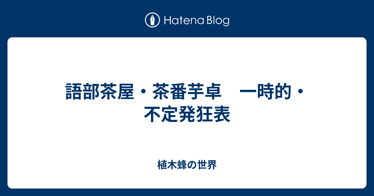 語部茶屋 茶番芋卓 一時的 不定発狂表 植木蜂の世界