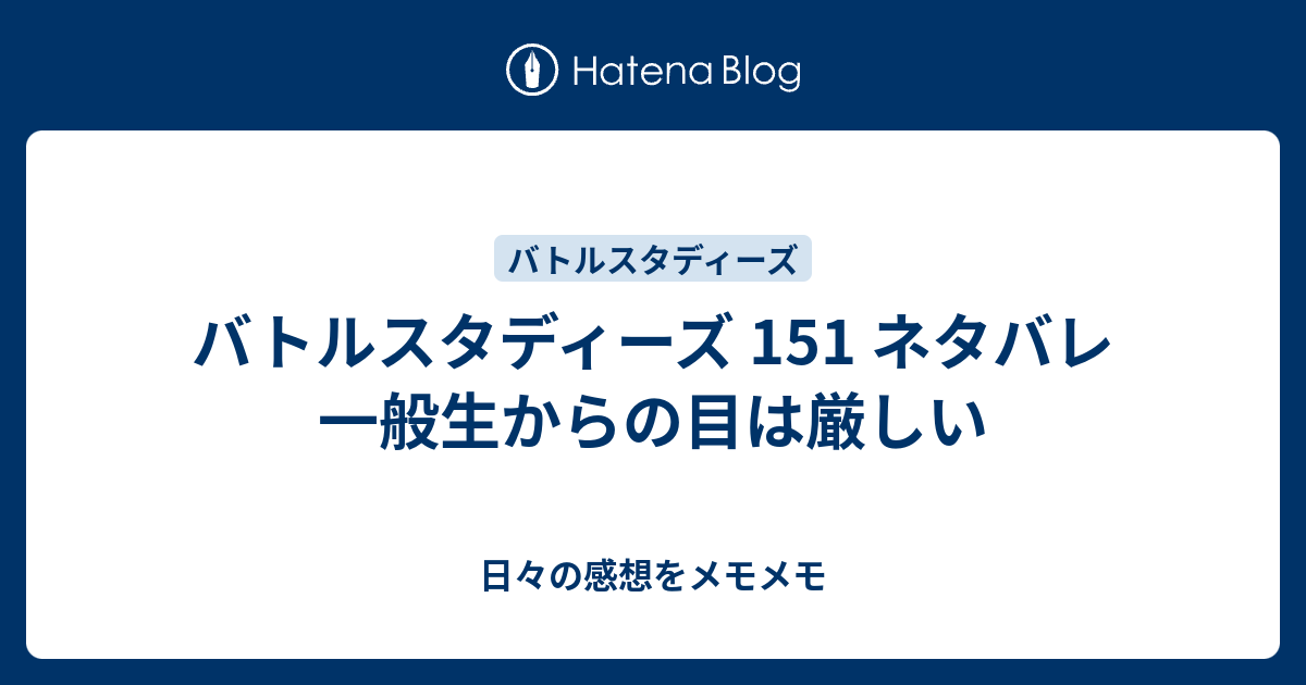 バトルスタディーズ 151 ネタバレ 一般生からの目は厳しい 日々の感想をメモメモ