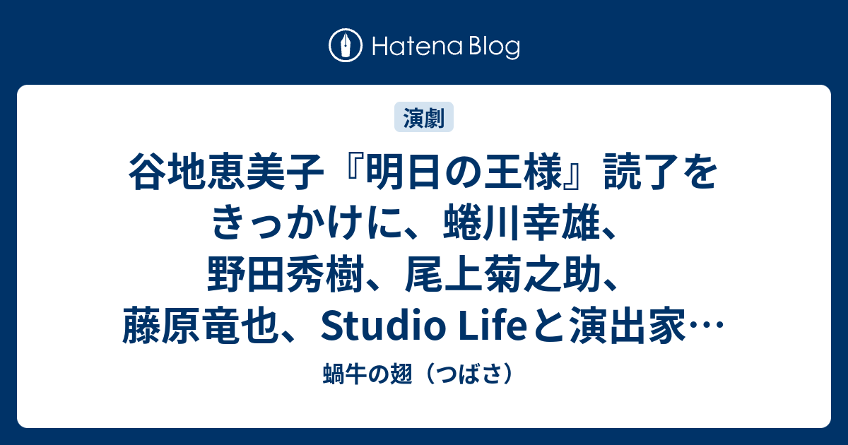 谷地恵美子 明日の王様 読了をきっかけに 蜷川幸雄 野田秀樹 尾上菊之助 藤原竜也 Studio Lifeと演出家 倉田淳 井上ひさしなどについて少し 蝸牛の翅 つばさ