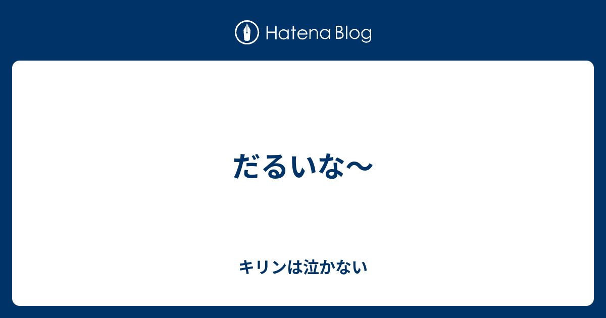 だるいな～ - キリンは泣かない