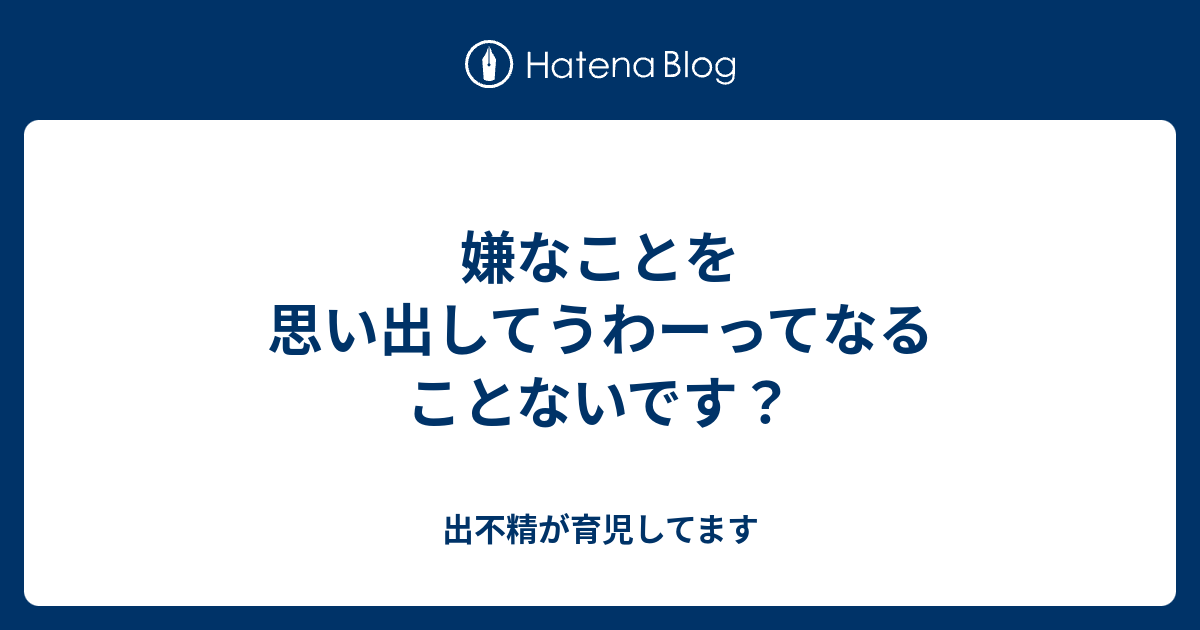 嫌なことを思い出してうわーってなることないです？ - 出不精が育児してます