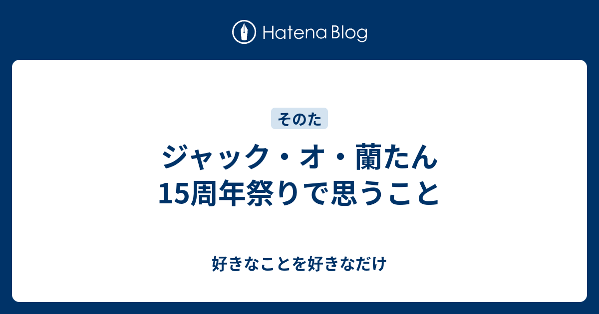 ジャック オ 蘭たん15周年祭りで思うこと 好きなことを好きなだけ