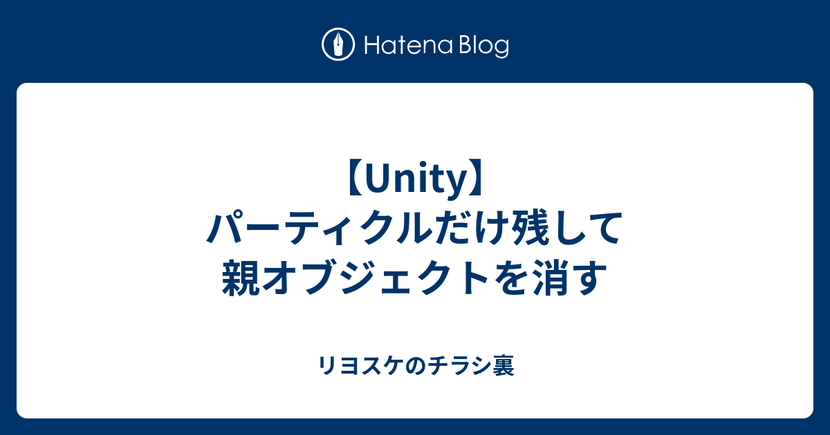 Unity パーティクルだけ残して親オブジェクトを消す リヨスケのチラシ裏