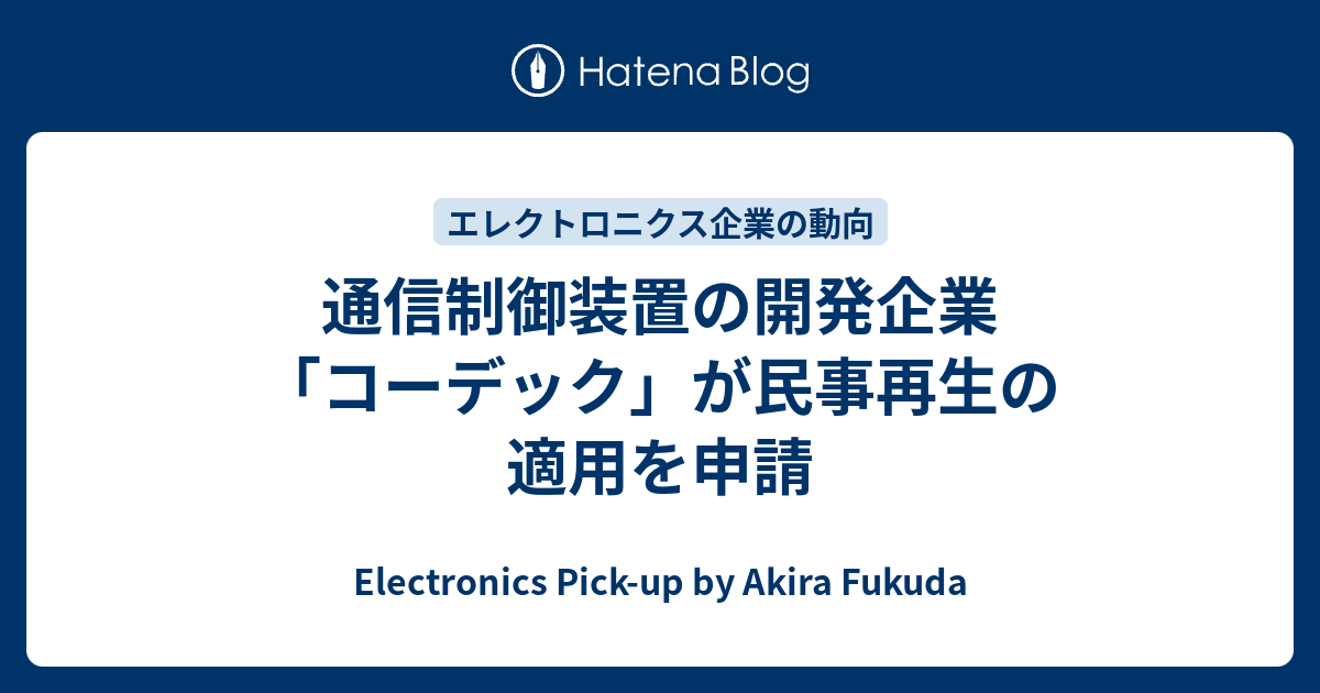 通信制御装置の開発企業 コーデック が民事再生の適用を申請 Electronics Pick Up By Akira Fukuda