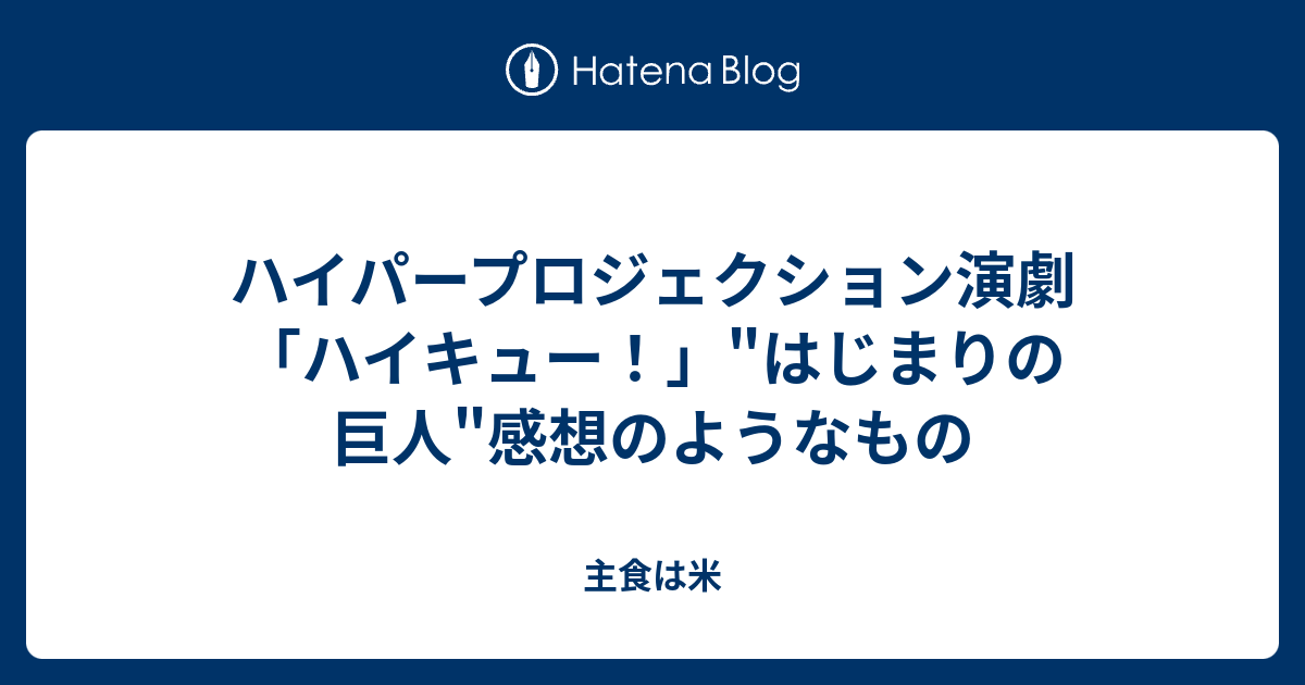 ハイパープロジェクション演劇 ハイキュー はじまりの巨人 感想のようなもの 主食は米