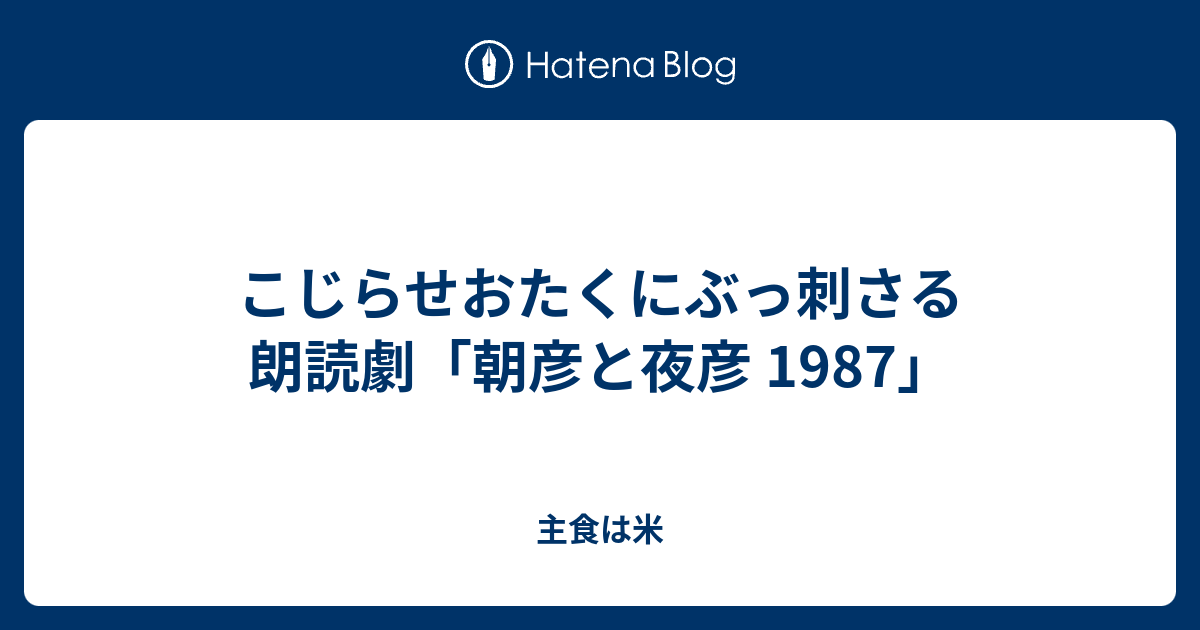 こじらせおたくにぶっ刺さる朗読劇 朝彦と夜彦 1987 主食は米