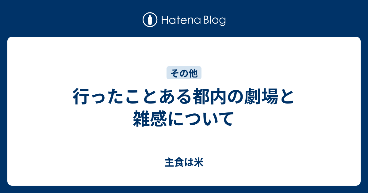 行ったことある都内の劇場と雑感について 主食は米