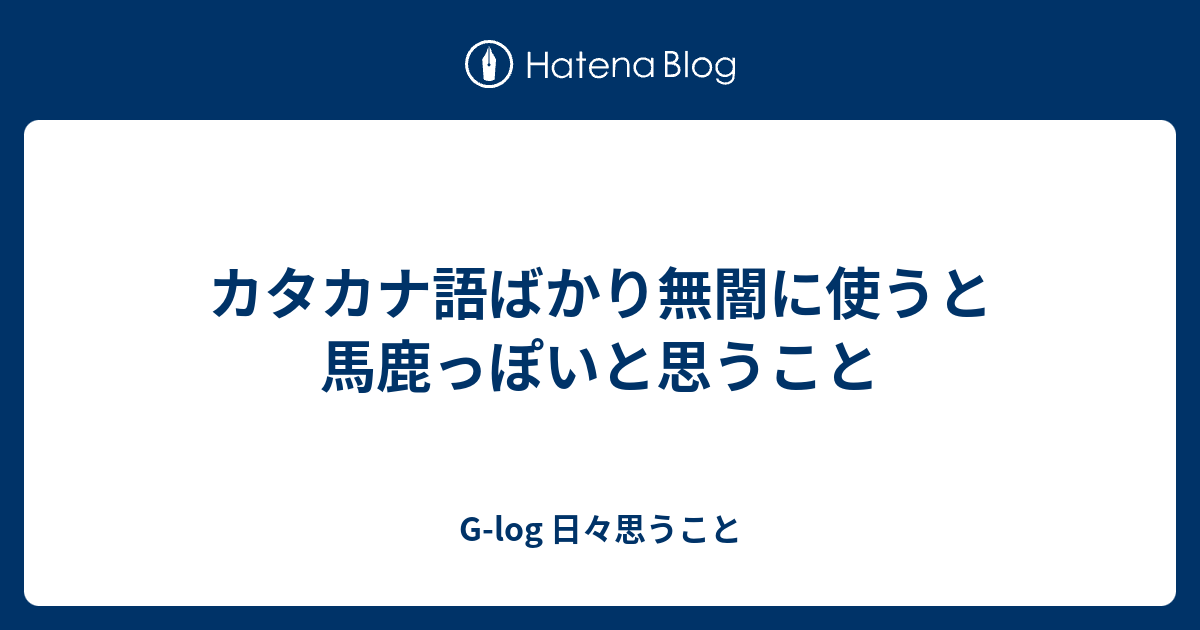 カタカナ語ばかり無闇に使うと馬鹿っぽいと思うこと G Log 日々思うこと