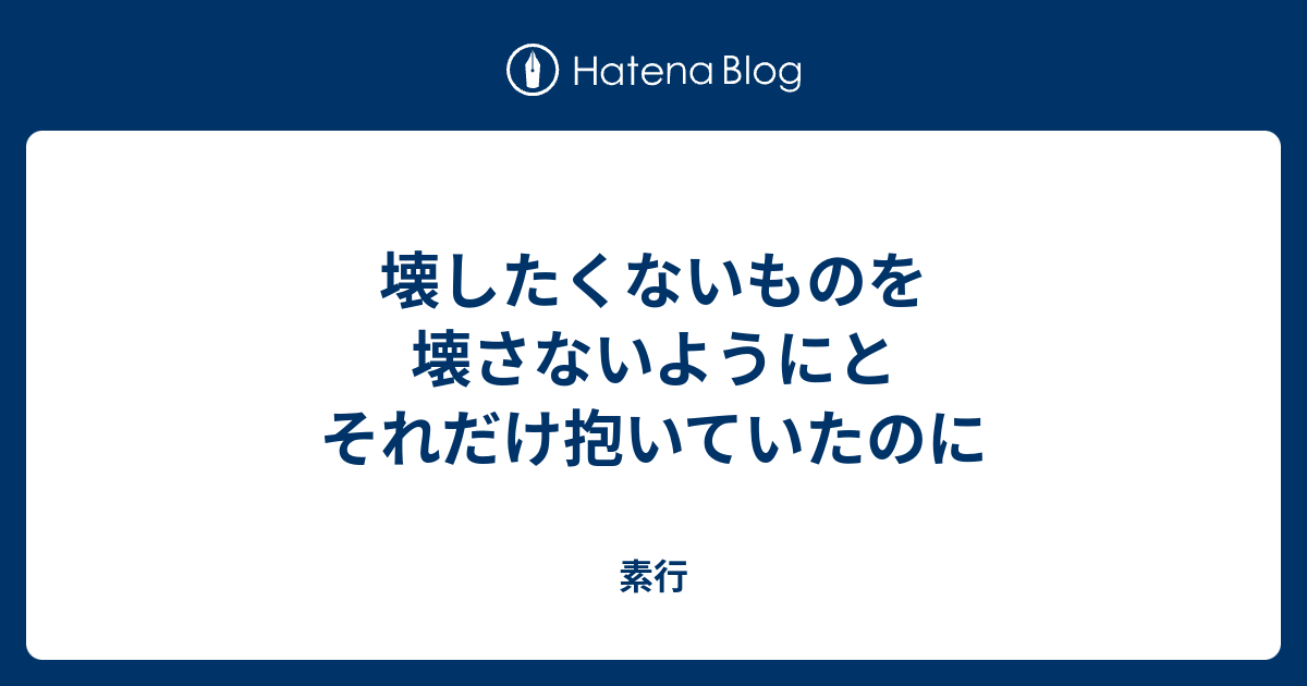 壊したくないものを壊さないようにとそれだけ抱いていたのに - 素行