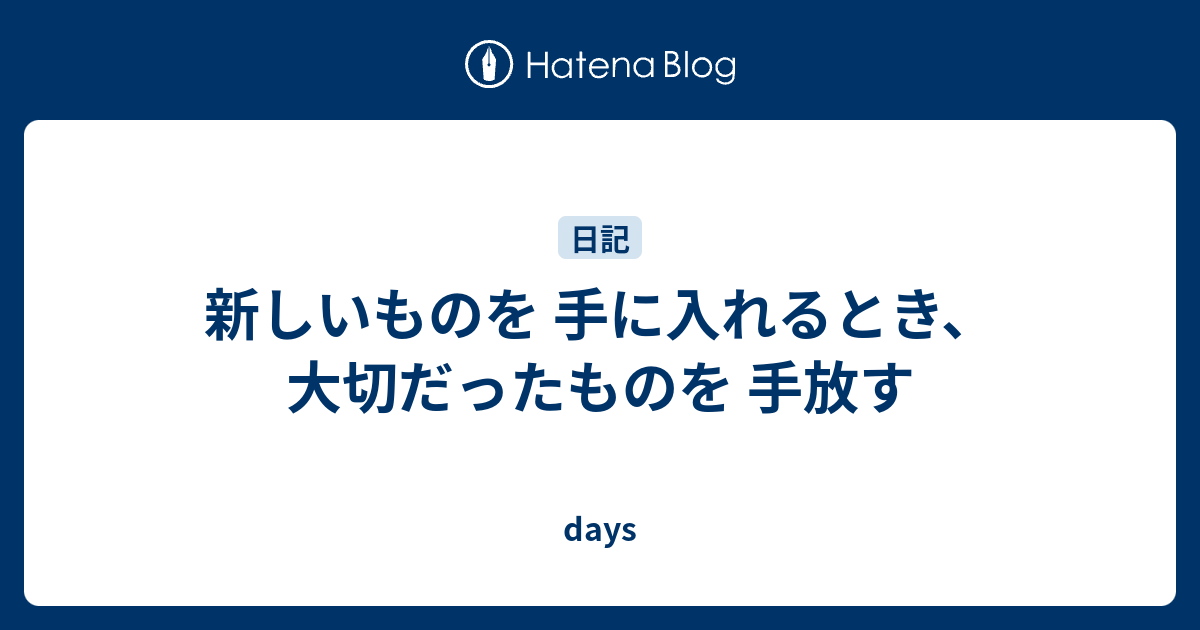 新しいものを 手に入れるとき、大切だったものを 手放す - days