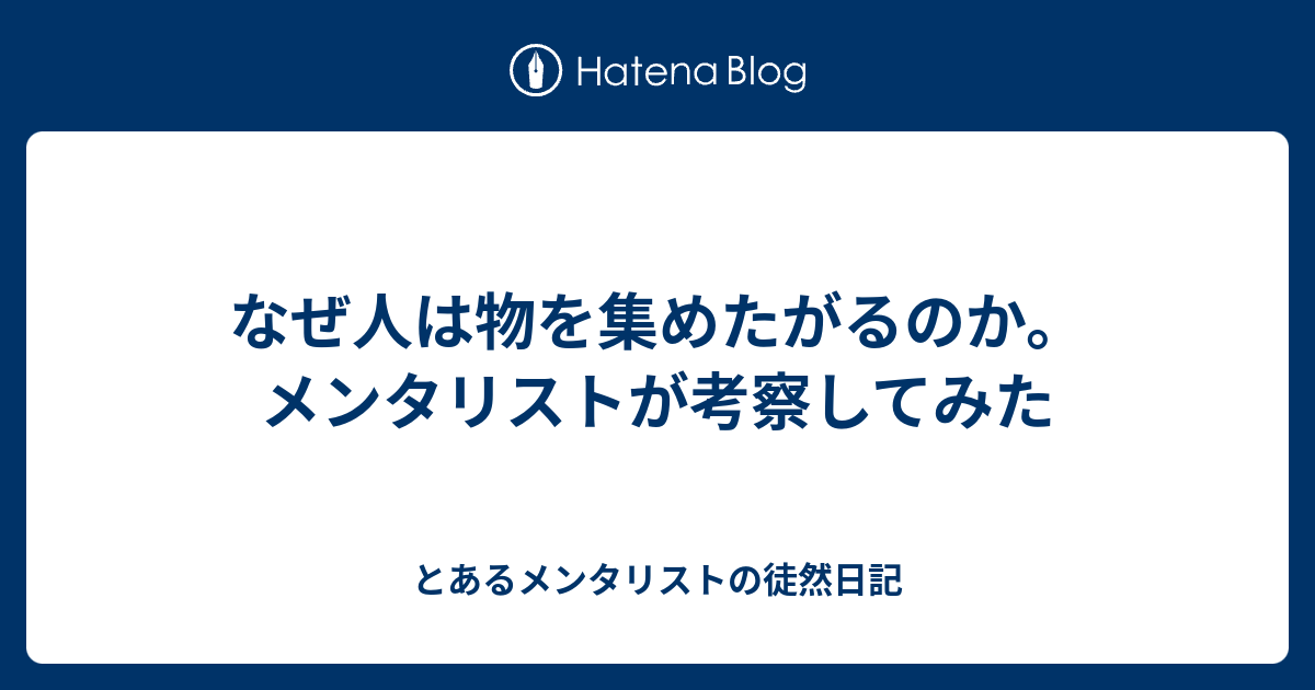 なぜ人は物を集めたがるのか メンタリストが考察してみた とあるメンタリストの徒然日記