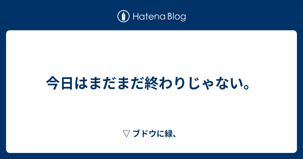 今日はまだまだ終わりじゃない。 - ブドウに緑、