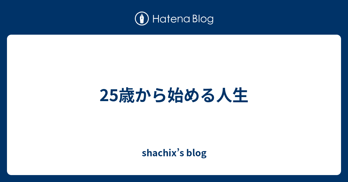 25歳から始める人生 Shachix S Blog