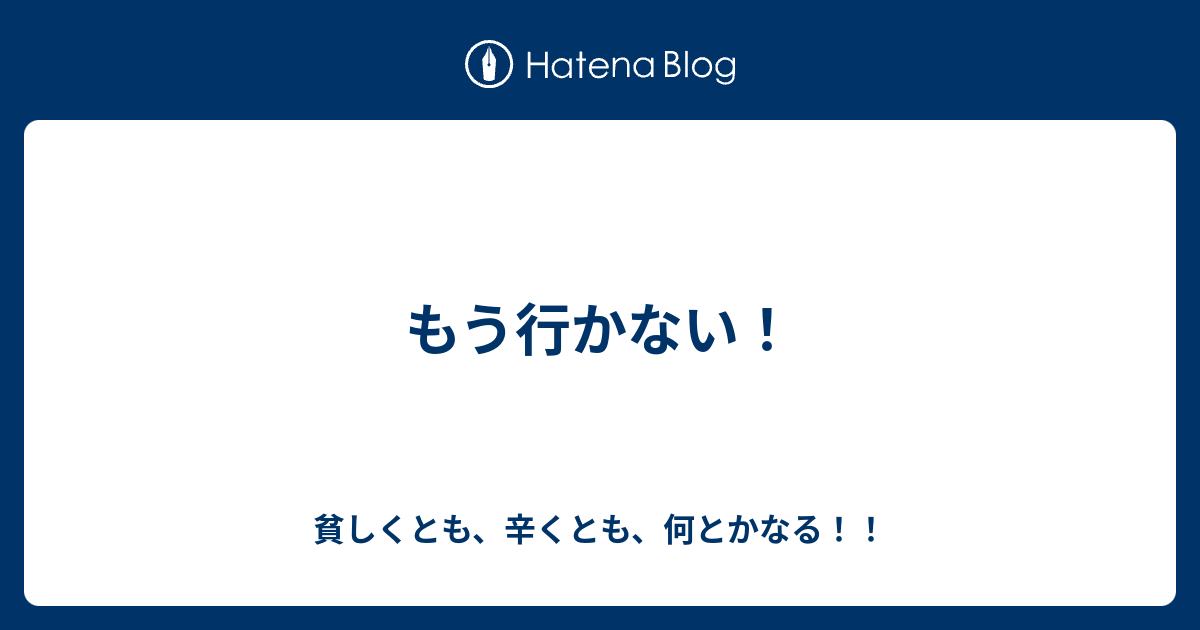 もう行かない！ - 貧しくとも、辛くとも、何とかなる！！