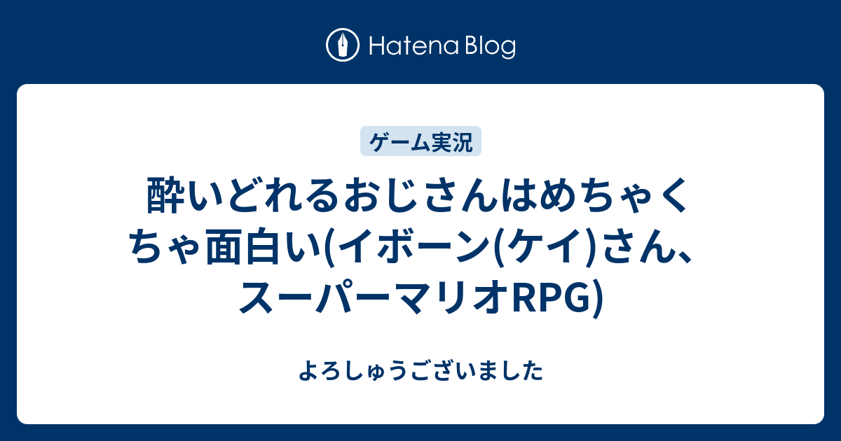 酔いどれるおじさんはめちゃくちゃ面白い イボーン ケイ さん スーパーマリオrpg よろしゅうございました