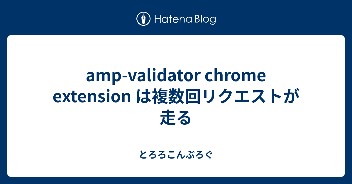 ampvalidator chrome extension は複数回リクエストが走る とろろこんぶろぐ
