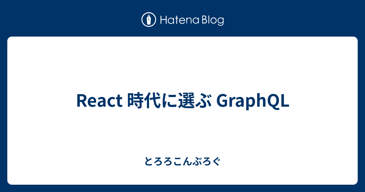 React 時代に選ぶ GraphQL - とろろこんぶろぐ