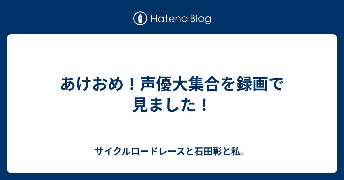 あけおめ 声優大集合を録画で見ました サイクルロードレースと石田彰と私