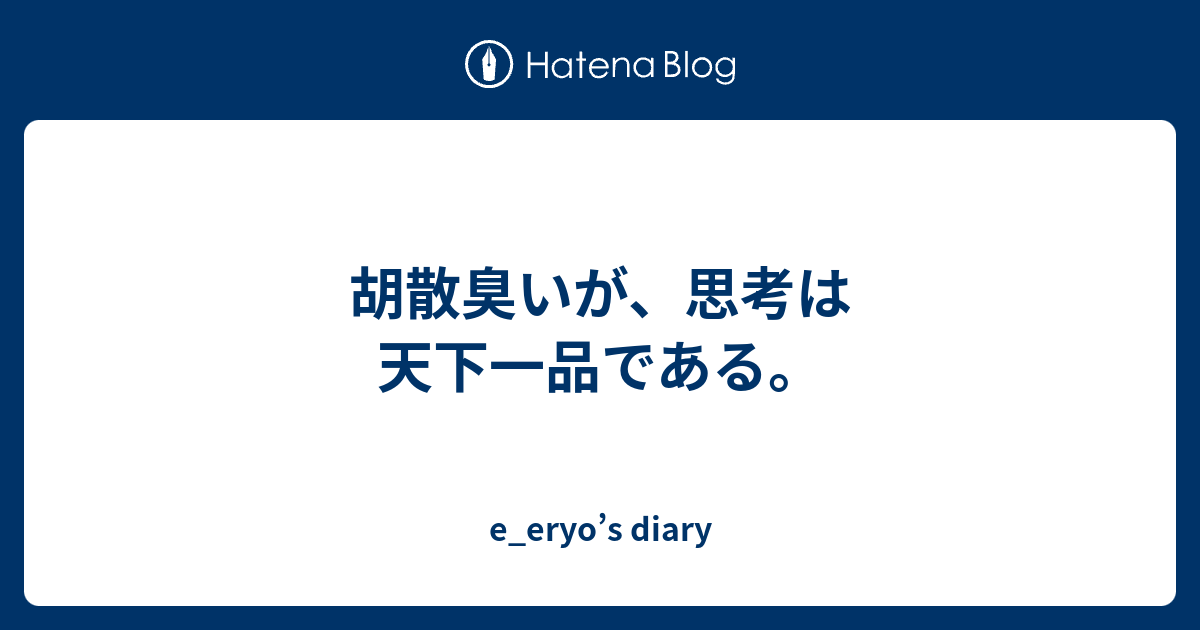 胡散臭いが 思考は天下一品である E Eryo S Diary