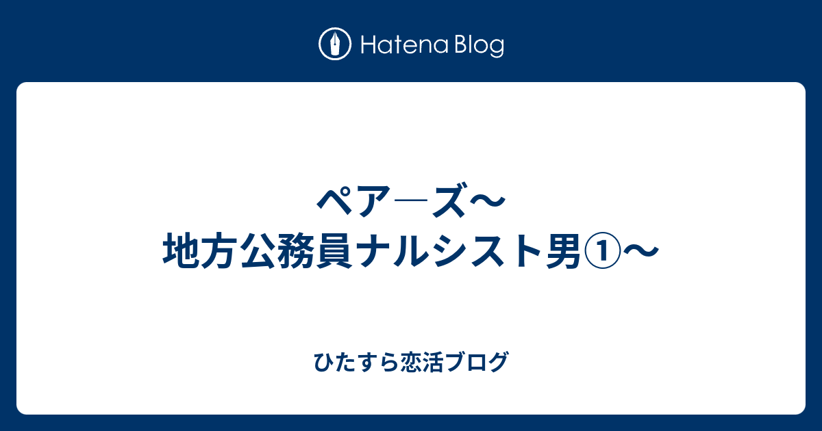 ペア ズ 地方公務員ナルシスト男 ひたすら恋活ブログ