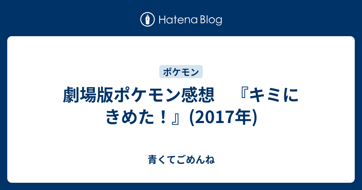 劇場版ポケモン感想 キミにきめた 17年 青くてごめんね