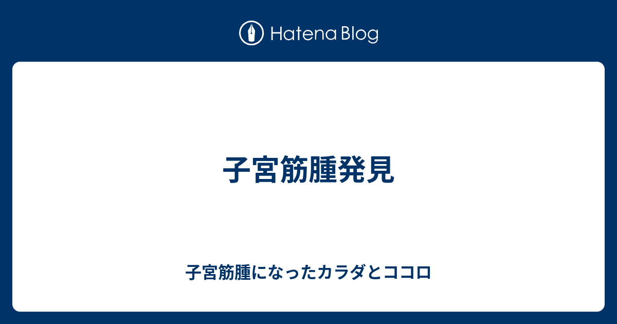 子宮筋腫発見 子宮筋腫になったカラダとココロ