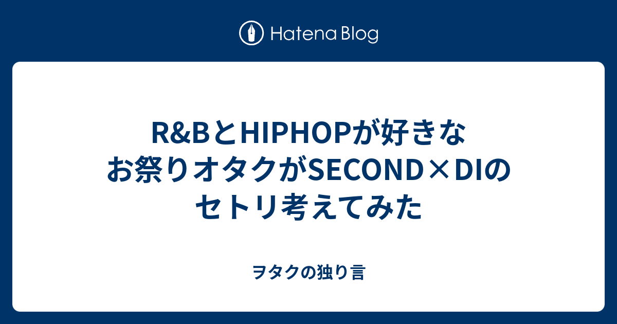 R Bとhiphopが好きなお祭りオタクがsecond Diのセトリ考えてみた ヲタクの備忘録