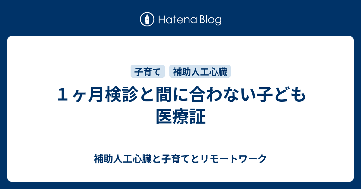 １ヶ月検診と間に合わない子ども医療証 補助人工心臓と子育てとリモートワーク