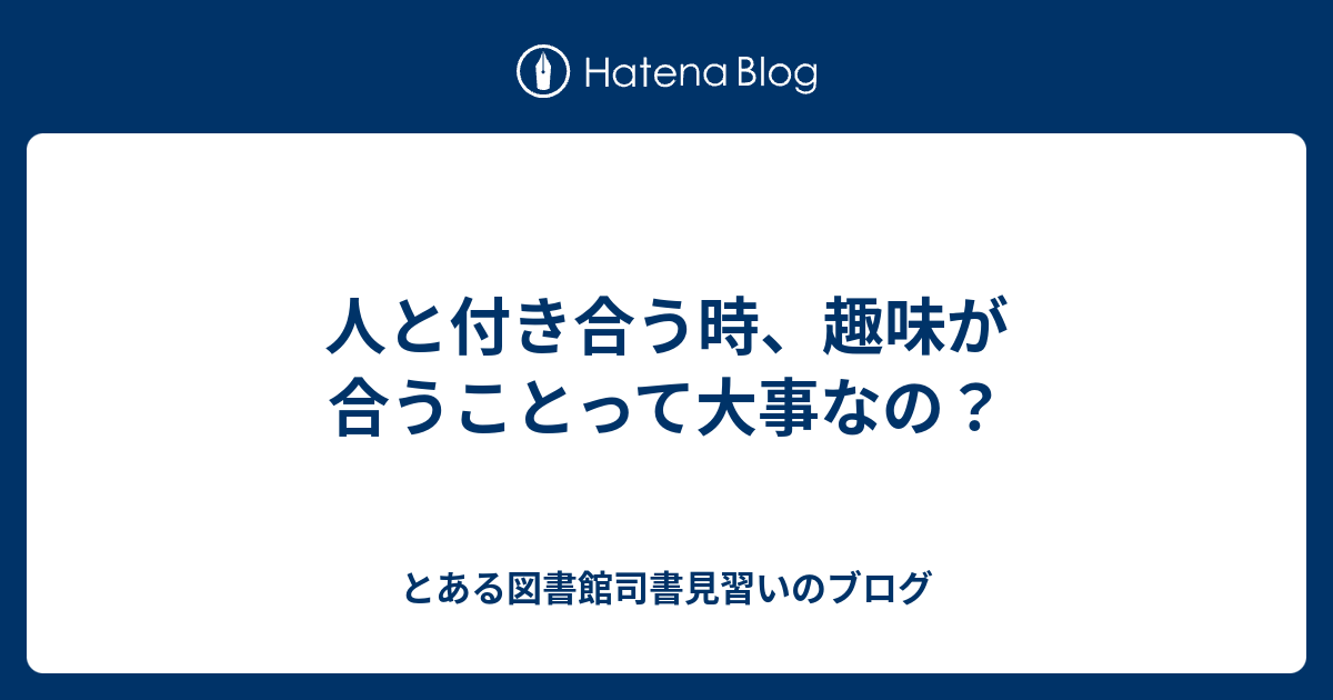 人と付き合う時 趣味が合うことって大事なの とある図書館司書見習いのブログ