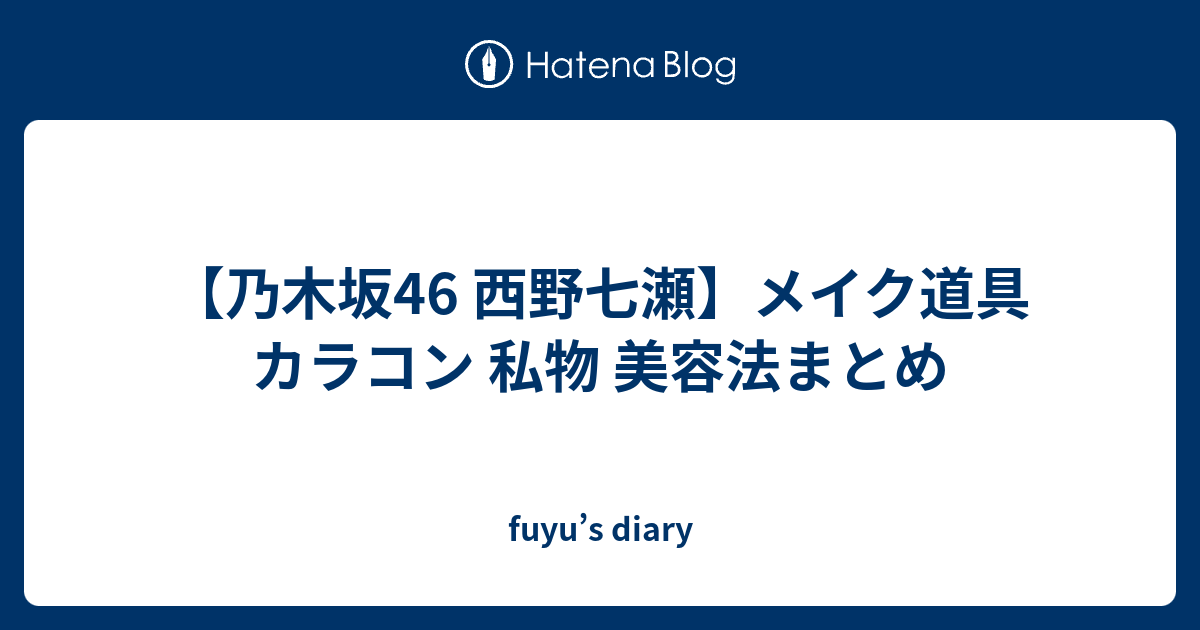 乃木坂46 西野七瀬 メイク道具 カラコン 私物 美容法まとめ Fuyu S Diary