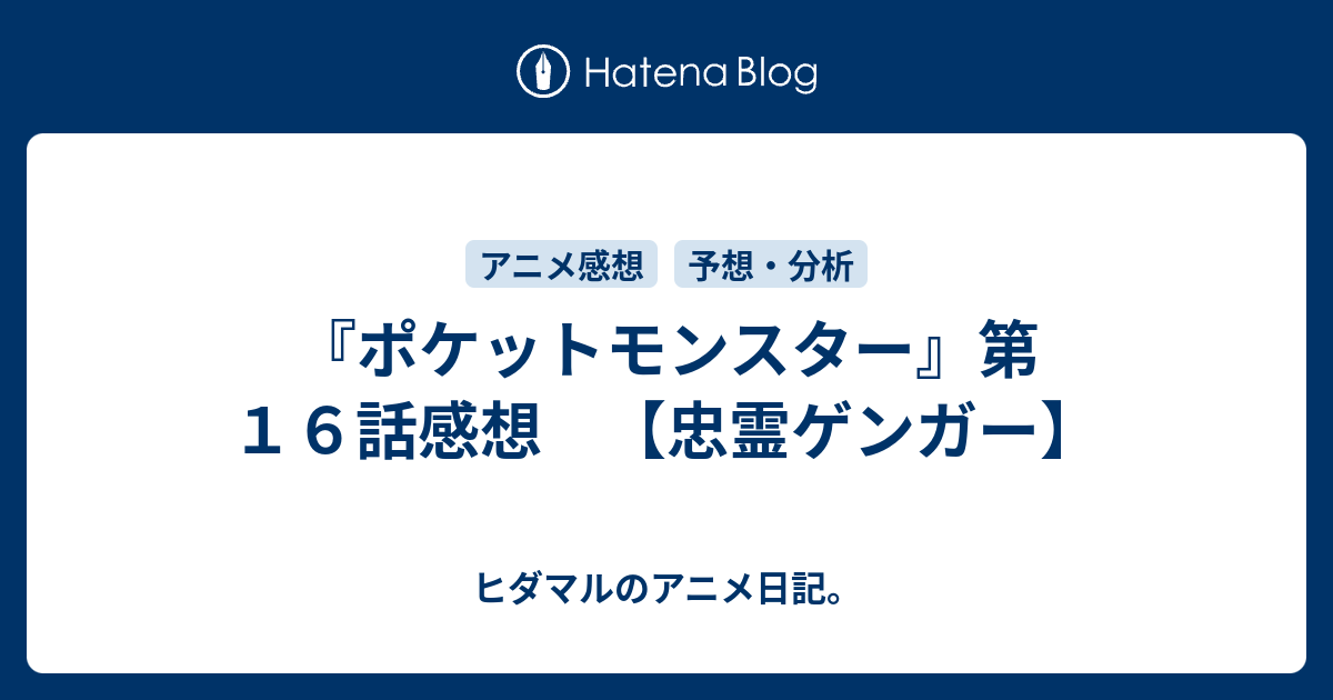 ポケットモンスター 第１６話感想 忠霊ゲンガー ヒダマルのアニメ日記