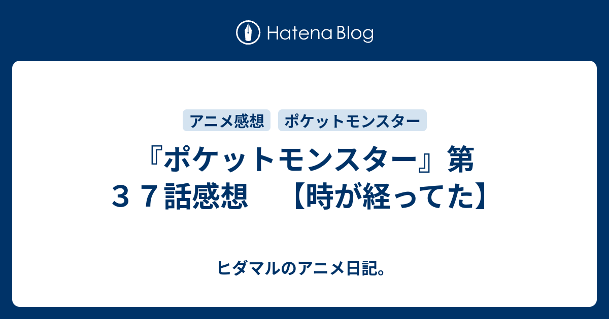 ポケットモンスター 第３７話感想 時が経ってた ヒダマルのアニメ日記