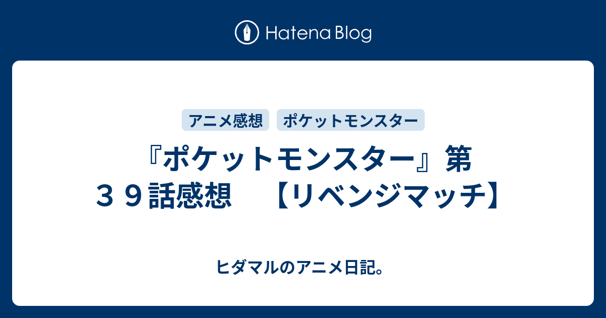 ポケットモンスター 第３９話感想 リベンジマッチ ヒダマルのアニメ日記