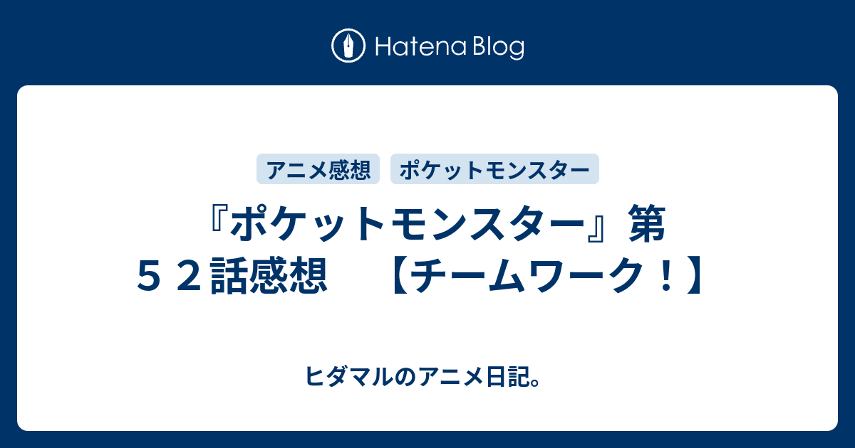 ポケットモンスター 第５２話感想 チームワーク ヒダマルのアニメ日記