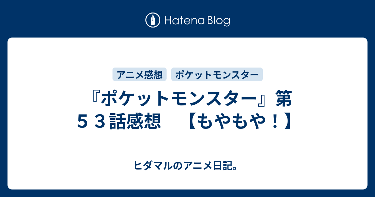 ポケットモンスター 第５３話感想 もやもや ヒダマルのアニメ日記