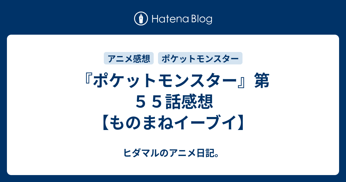 ポケットモンスター 第５５話感想 ものまねイーブイ ヒダマルのアニメ日記