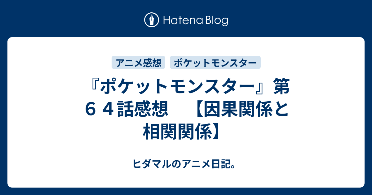 ポケットモンスター 第６４話感想 因果関係と相関関係 ヒダマルのアニメ日記