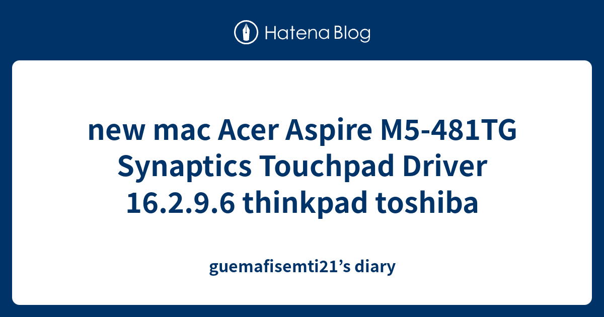 new mac Acer Aspire M5481TG Synaptics Touchpad Driver 16.2.9.6 thinkpad toshiba