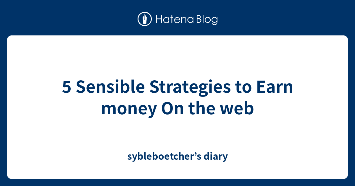5 Sensible Strategies to Earn money On the web - sybleboetcher’s diary