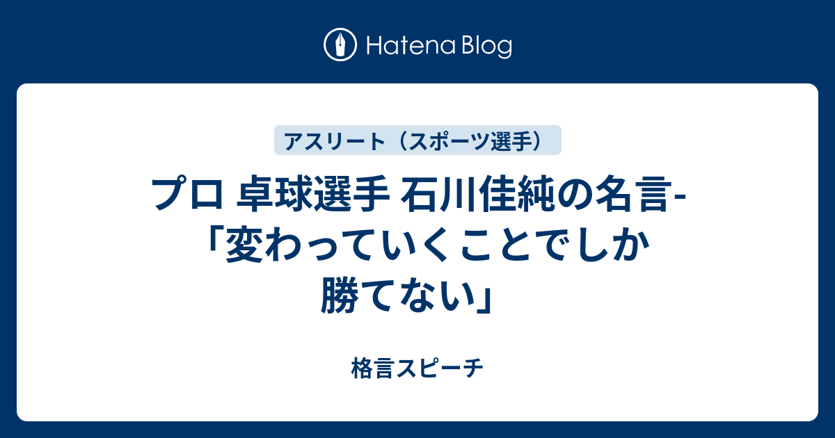 プロ 卓球選手 石川佳純の名言 変わっていくことでしか勝てない 一日1分 結婚式挨拶 スピーチ 朝礼等が苦手なあなたも精神的苦痛やストレスから97 8 解放できる名言