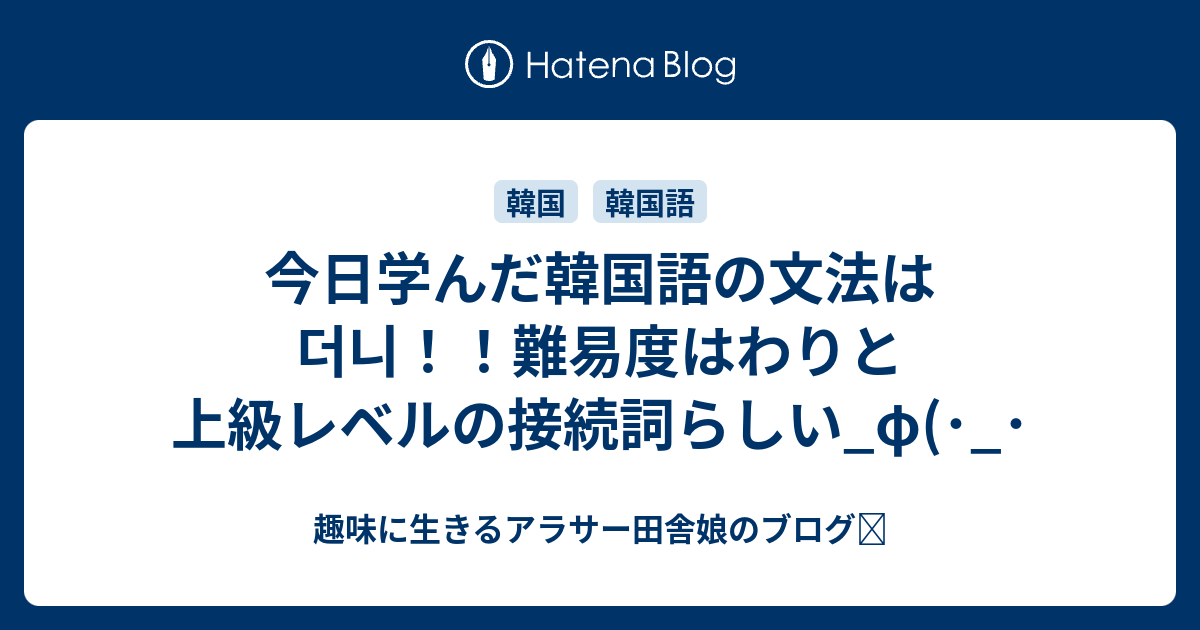 今日学んだ韓国語の文法は더니 難易度はわりと上級レベルの接続詞らしい F 趣味に生きるアラサー田舎娘のブログ