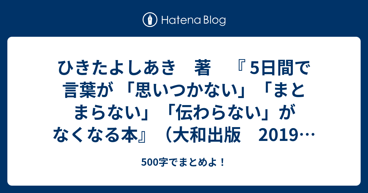 ひきたよしあき 著 5日間で言葉が 思いつかない まとまらない 伝わらない がなくなる本 大和出版 19年4月30日 初版発行 500字でまとめよ