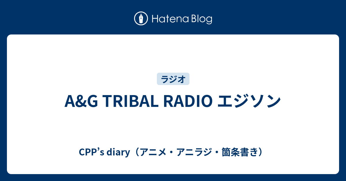 A G Tribal Radio エジソン Cpp S Diary アニメ アニラジ 箇条書き